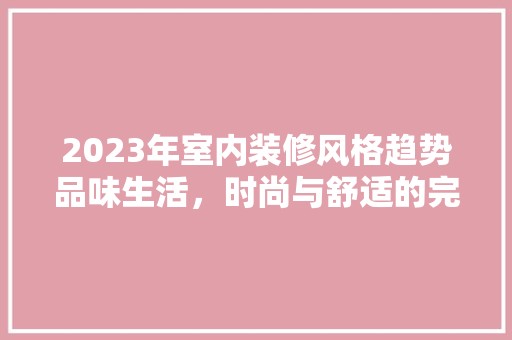 2023年室内装修风格趋势品味生活，时尚与舒适的完美融合