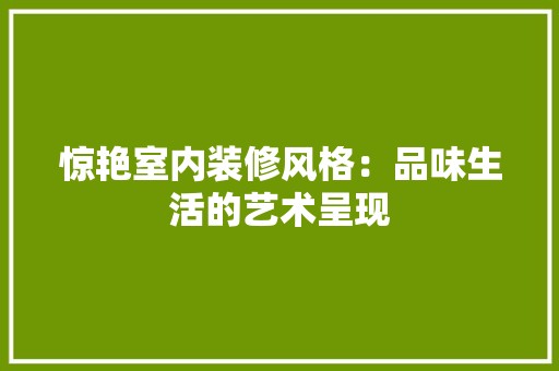 惊艳室内装修风格：品味生活的艺术呈现