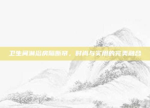 卫生间淋浴房隔断帘,时尚与实用的完美融合