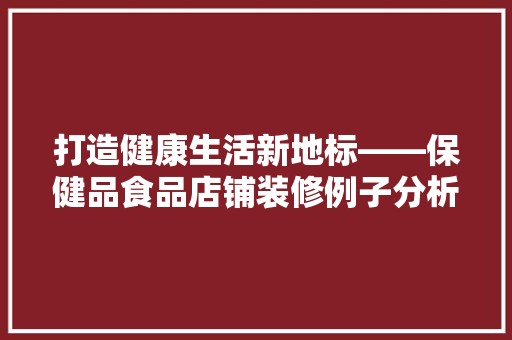 打造健康生活新地标——保健品食品店铺装修例子分析 木雕艺术