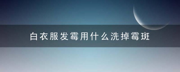 白衣服发霉用什么洗掉霉斑 怎么洗发霉的白衣服