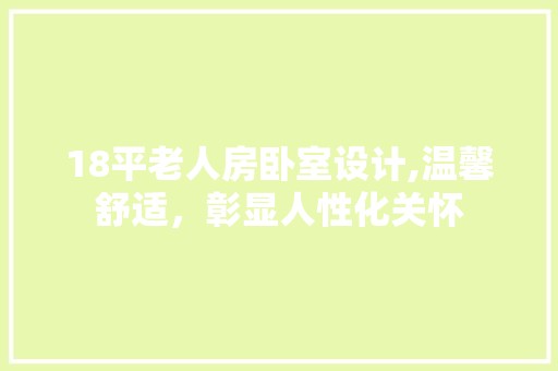 18平老人房卧室设计,温馨舒适，彰显人性化关怀