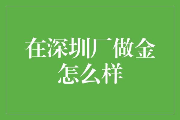 在深圳厂做金怎么样