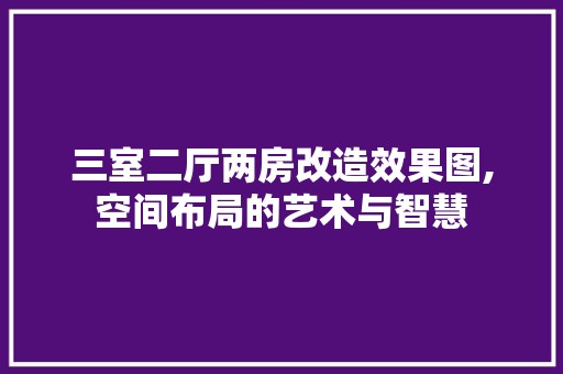 三室二厅两房改造效果图,空间布局的艺术与智慧 涂料