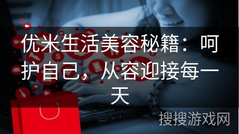 优米生活美容秘籍：呵护自己，从容迎接每一天