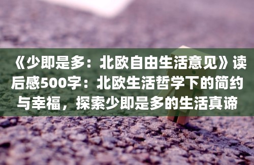 《少即是多：北欧自由生活意见》<a href=https://www.baixuetang.com target=_blank class=infotextkey>读后感</a>500字：北欧生活哲学下的简约与幸福，探索少即是多的生活真谛