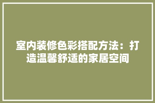 室内装修色彩搭配方法：打造温馨舒适的家居空间 现代风格装饰