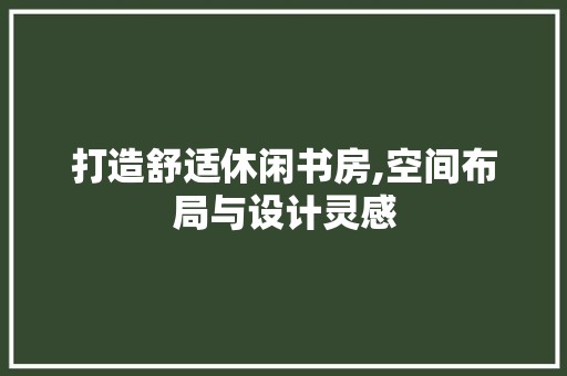 打造舒适休闲书房,空间布局与设计灵感