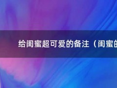 给闺蜜超可爱的备注（闺蜜的备注名亲密的可爱）