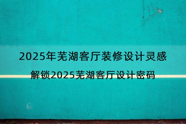 2025年芜湖客厅装修设计灵感