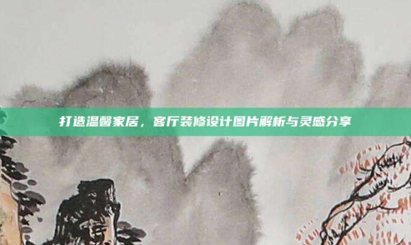 打造温馨家居,客厅装修设计图片解析与灵感分享