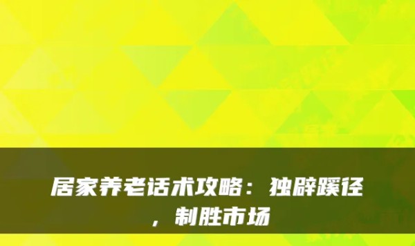 居家养老话术攻略：独辟蹊径，制胜市场
