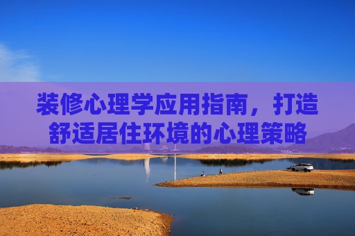 装修心理学应用指南，打造舒适居住环境的心理策略