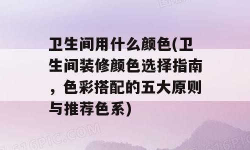 卫生间用什么颜色(卫生间装修颜色选择指南，色彩搭配的五大原则与推荐色系)