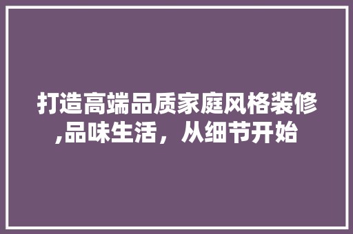 打造高端品质家庭风格装修,品味生活，从细节开始 现代