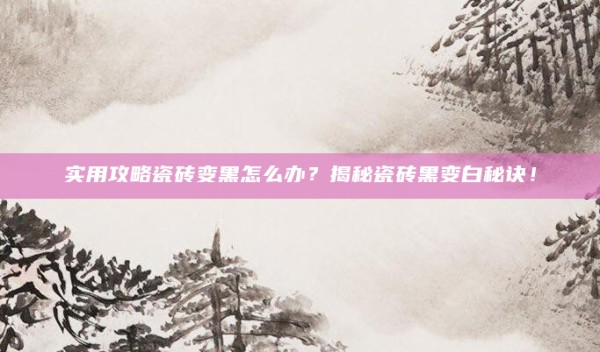 实用攻略瓷砖变黑怎么办?揭秘瓷砖黑变白秘诀!
