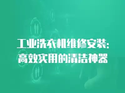 工业洗衣机维修安装: 高效实用的清洁神器