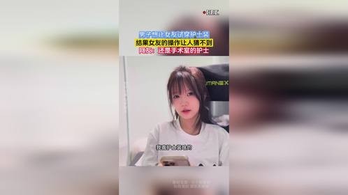 男子想让女友试穿护士装，结果女友的操作让人猜不到，网友：还是手术室的护士