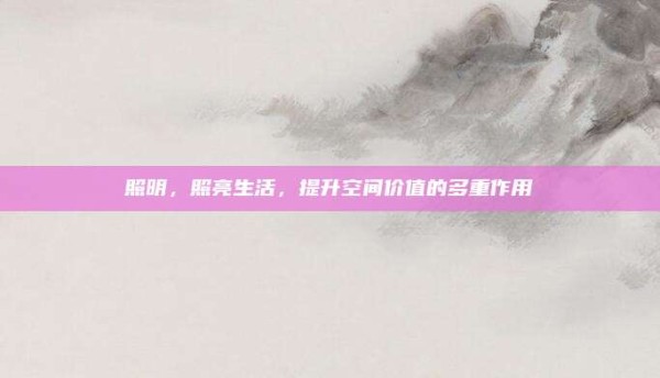 照明,照亮生活,提升空间价值的多重作用