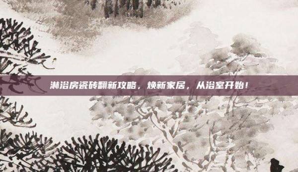 淋浴房瓷砖翻新攻略,焕新家居,从浴室开始!
