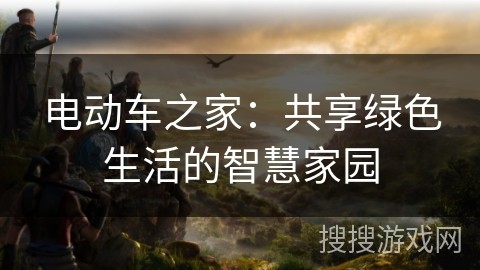 电动车之家：共享绿色生活的智慧家园