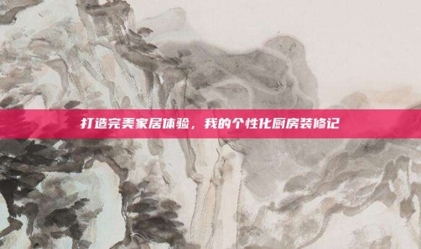 打造完美家居体验,我的个性化厨房装修记