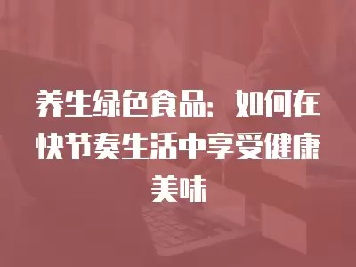 养生绿色食品：如何在快节奏生活中享受健康美味