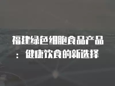 福建绿色细胞食品产品：健康饮食的新选择