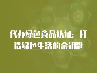 代办绿色食品认证：打造绿色生活的金钥匙