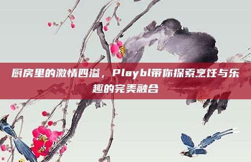 厨房里的激情四溢,Playbl带你探索烹饪与乐趣的完美融合