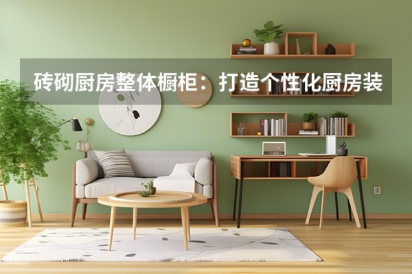 砖砌厨房整体橱柜:打造个性化厨房装饰(5个步骤搞定完美整体橱柜装修!)