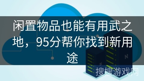 闲置物品也能有用武之地，95分帮你找到新用途