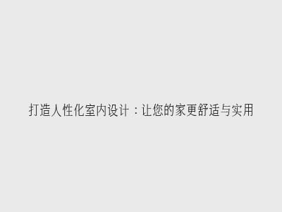 打造人性化室内设计:让您的家更舒适与实用