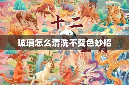 玻璃怎么清洗不变色妙招