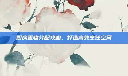 厨房置物分配攻略,打造高效烹饪空间
