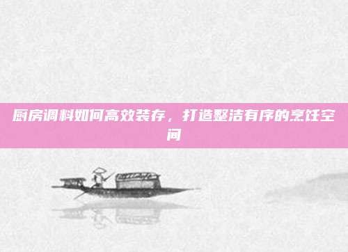 厨房调料如何高效装存,打造整洁有序的烹饪空间