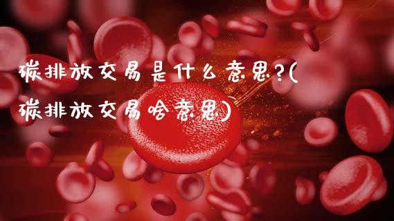 碳排放交易是什么意思?(碳排放交易啥意思)_https://www.liuyiidc.com_理财品种_第1张