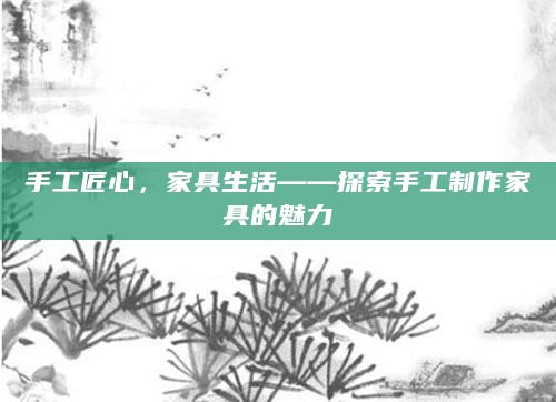 手工匠心,家具生活——探索手工制作家具的魅力
