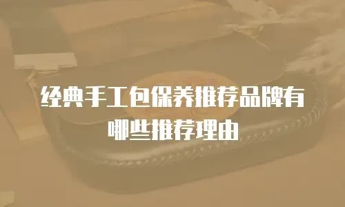 经典手工包保养推荐品牌有哪些推荐理由