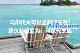马尔代夫可以坐船吗现在(建议新标题为：马尔代夫旅行可选择船只出行吗？)