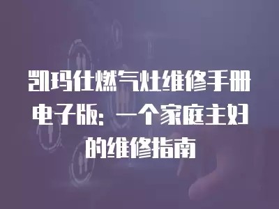 凯玛仕燃气灶维修手册电子版: 一个家庭主妇的维修指南