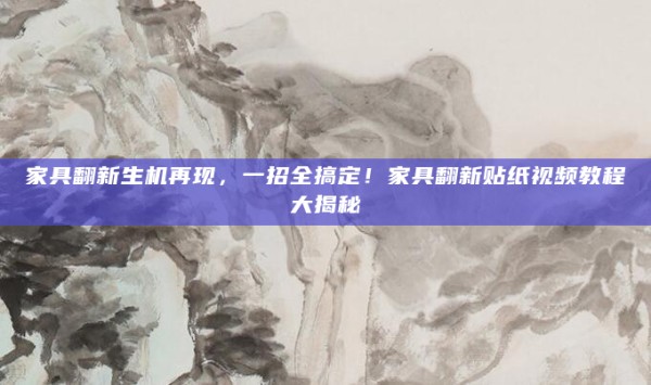 家具翻新生机再现,一招全搞定!家具翻新贴纸视频教程大揭秘