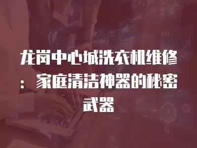 龙岗中心城洗衣机维修：家庭清洁神器的秘密武器