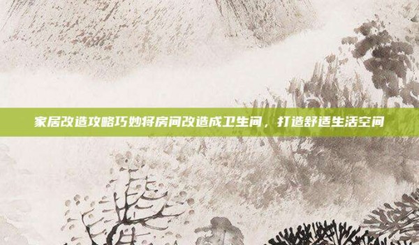 家居改造攻略巧妙将房间改造成卫生间,打造舒适生活空间