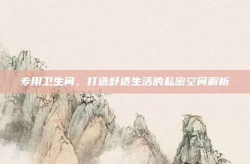 专用卫生间,打造舒适生活的私密空间解析