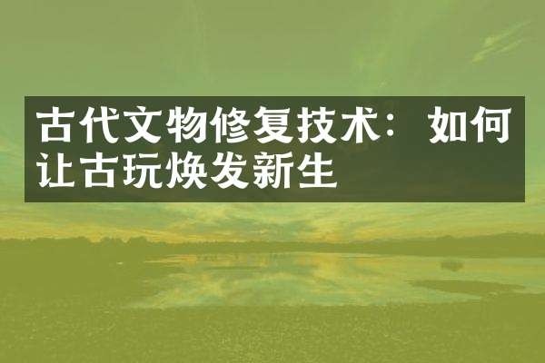 古代文物修复技术：如何让古玩焕发新生