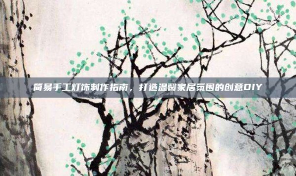 简易手工灯饰制作指南,打造温馨家居氛围的创意DIY