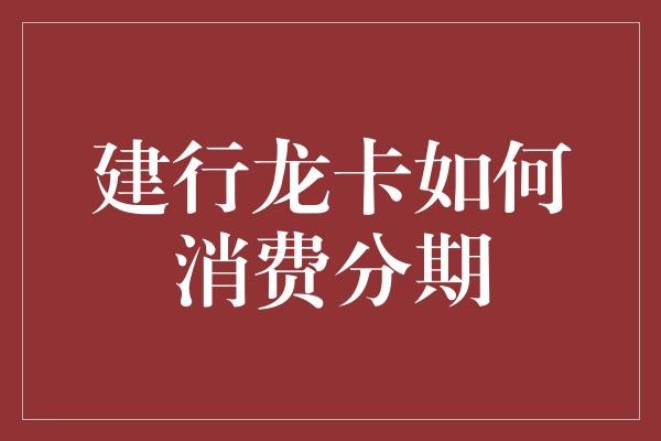 建行龙卡如何消费分期