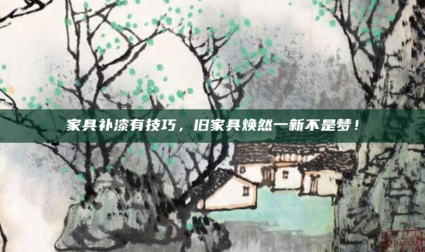 家具补漆有技巧,旧家具焕然一新不是梦!