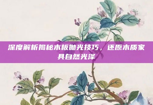 深度解析揭秘木板抛光技巧,还原木质家具自然光泽